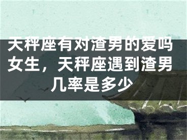 天秤座有对渣男的爱吗女生，天秤座遇到渣男几率是多少