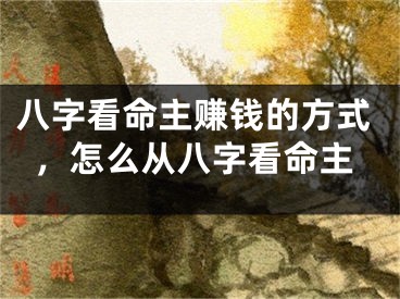 八字看命主赚钱的方式，怎么从八字看命主