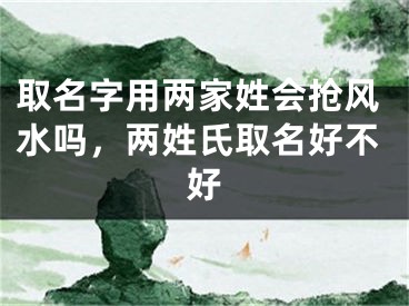 取名字用两家姓会抢风水吗,两姓氏取名好不好