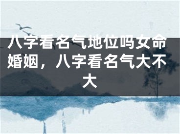 八字看名气地位吗女命婚姻，八字看名气大不大