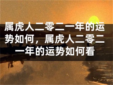 属虎人二零二一年的运势如何，属虎人二零二一年的运势如何看