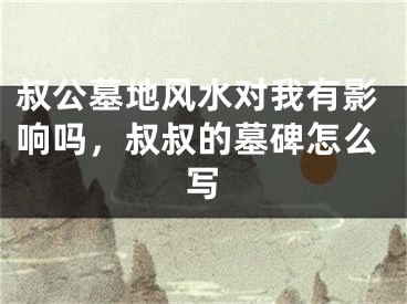 叔公墓地风水对我有影响吗,叔叔的墓碑怎么写