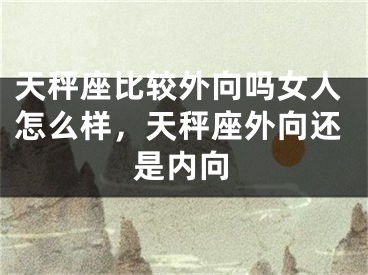 天秤座比较外向吗女人怎么样，天秤座外向还是内向