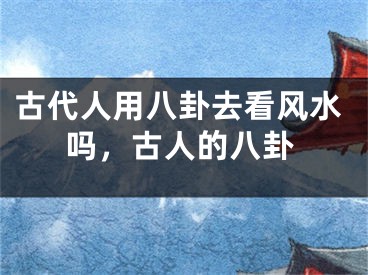 古代人用八卦去看风水吗,古人的八卦