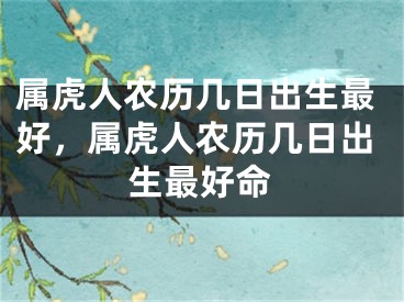 属虎人农历几日出生最好，属虎人农历几日出生最好命