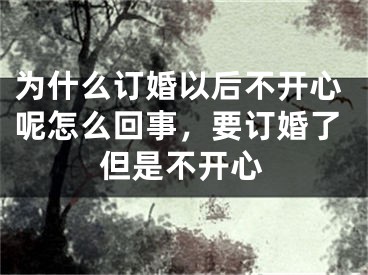 为什么订婚以后不开心呢怎么回事,要订婚了但是不开心