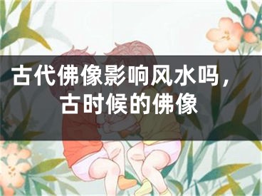 古代佛像影响风水吗,古时候的佛像