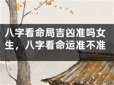 八字看命局吉凶准吗女生，八字看命运准不准