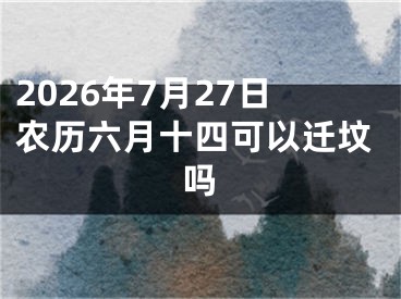 2026年7月27日农历六月十四可以迁坟吗