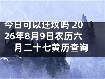 今日可以迁坟吗 2026年8月9日农历六月二十七黄历查询