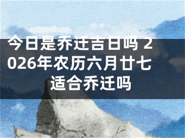 今日是乔迁吉日吗 2026年农历六月廿七适合乔迁吗