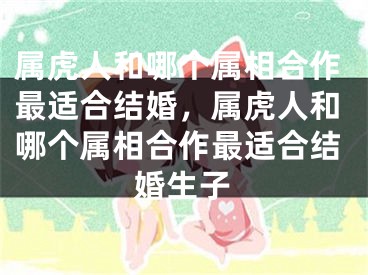 属虎人和哪个属相合作最适合结婚，属虎人和哪个属相合作最适合结婚生子