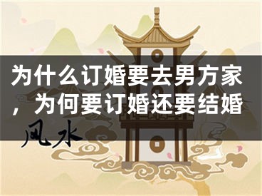 为什么订婚要去男方家，为何要订婚还要结婚