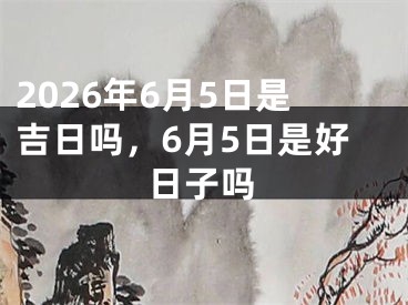 2026年6月5日是吉日吗，6月5日是好日子吗