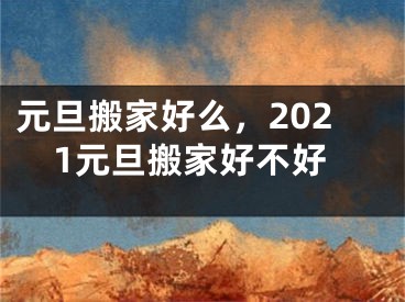 元旦搬家好么,2021元旦搬家好不好