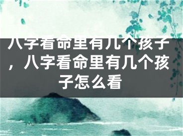 八字看命里有几个孩子,八字看命里有几个孩子怎么看