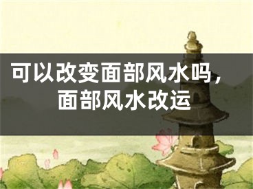 可以改变面部风水吗，面部风水改运