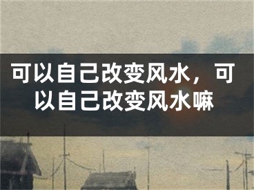 可以自己改变风水，可以自己改变风水嘛