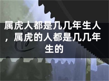 属虎人都是几几年生人，属虎的人都是几几年生的