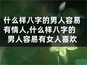 什么样八字的男人容易有情人,什么样八字的男人容易有女人喜欢
