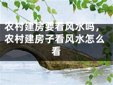 农村建房要看风水吗，农村建房子看风水怎么看