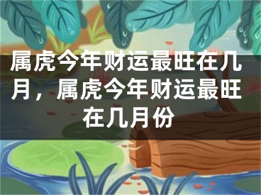 属虎今年财运最旺在几月，属虎今年财运最旺在几月份