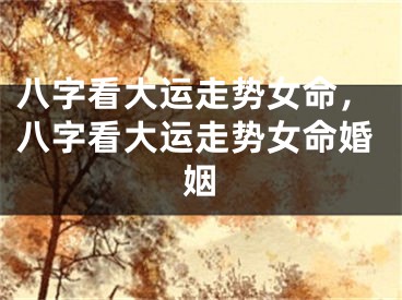 八字看大运走势女命，八字看大运走势女命婚姻