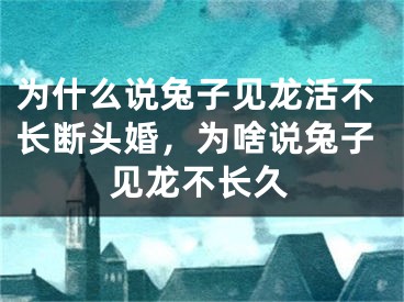 为什么说兔子见龙活不长断头婚，为啥说兔子见龙不长久