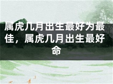 属虎几月出生最好为最佳，属虎几月出生最好命