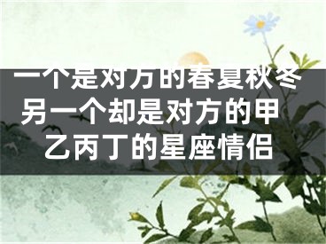 一个是对方的春夏秋冬 另一个却是对方的甲乙丙丁的星座情侣