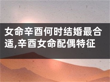 女命辛酉何时结婚最合适,辛酉女命配偶特征