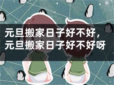 元旦搬家日子好不好，元旦搬家日子好不好呀