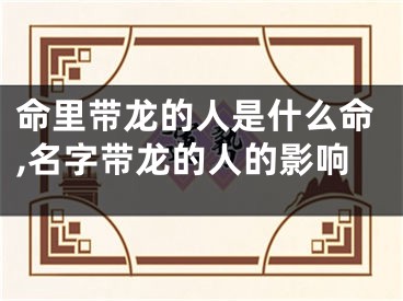 命里带龙的人是什么命,名字带龙的人的影响
