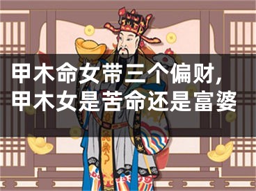 甲木命女带三个偏财,甲木女是苦命还是富婆