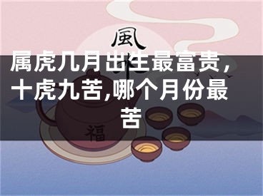 属虎几月出生最富贵，十虎九苦,哪个月份最苦