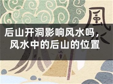 后山开洞影响风水吗，风水中的后山的位置
