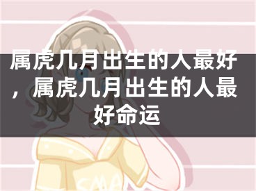 属虎几月出生的人最好,属虎几月出生的人最好命运