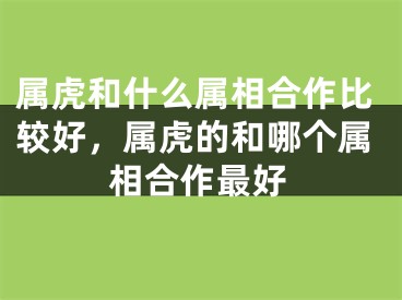 属虎和什么属相合作比较好,属虎的和哪个属相合作最好