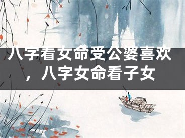 八字看女命受公婆喜欢，八字女命看子女