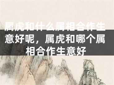 属虎和什么属相合作生意好呢,属虎和哪个属相合作生意好