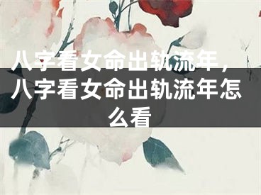八字看女命出轨流年,八字看女命出轨流年怎么看
