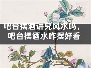 吧台摆酒讲究风水吗，吧台摆酒水咋摆好看