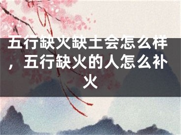 五行缺火缺土会怎么样,五行缺火的人怎么补火