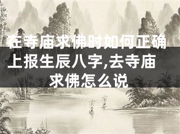 在寺庙求佛时如何正确上报生辰八字,去寺庙求佛怎么说