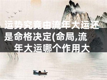 运势究竟由流年大运还是命格决定(命局,流年大运哪个作用大