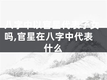 八字中以官星代表子女吗,官星在八字中代表什么