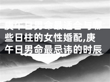 庚午日男命最适合与哪些日柱的女性婚配,庚午日男命最忌讳的时辰