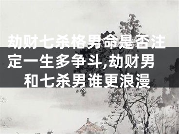 劫财七杀格男命是否注定一生多争斗,劫财男和七杀男谁更浪漫