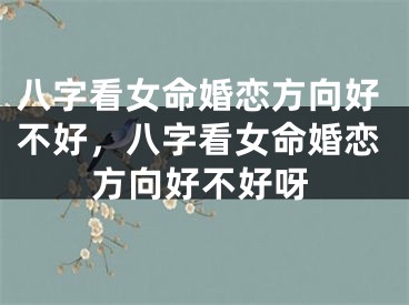 八字看女命婚恋方向好不好，八字看女命婚恋方向好不好呀