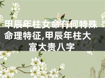 甲辰年柱女命有何特殊命理特征,甲辰年柱大富大贵八字